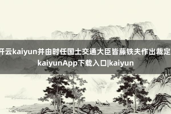 开云kaiyun并由时任国土交通大臣皆藤铁夫作出裁定-kaiyunApp下载入口|kaiyun