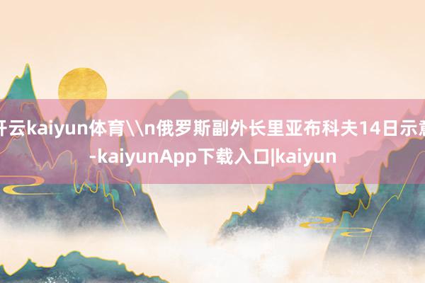 开云kaiyun体育\n俄罗斯副外长里亚布科夫14日示意-kaiyunApp下载入口|kaiyun