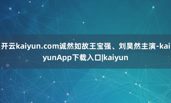 开云kaiyun.com诚然如故王宝强、刘昊然主演-kaiyunApp下载入口|kaiyun